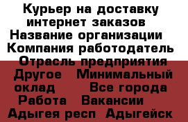 Курьер на доставку интернет заказов › Название организации ­ Компания-работодатель › Отрасль предприятия ­ Другое › Минимальный оклад ­ 1 - Все города Работа » Вакансии   . Адыгея респ.,Адыгейск г.